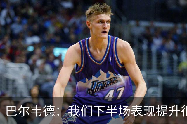 巴尔韦德：我们下半场表现提升很多，展现了球队的风格