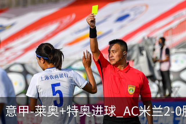 意甲-莱奥+特奥进球 AC米兰2-0胜强敌夺5连胜领跑